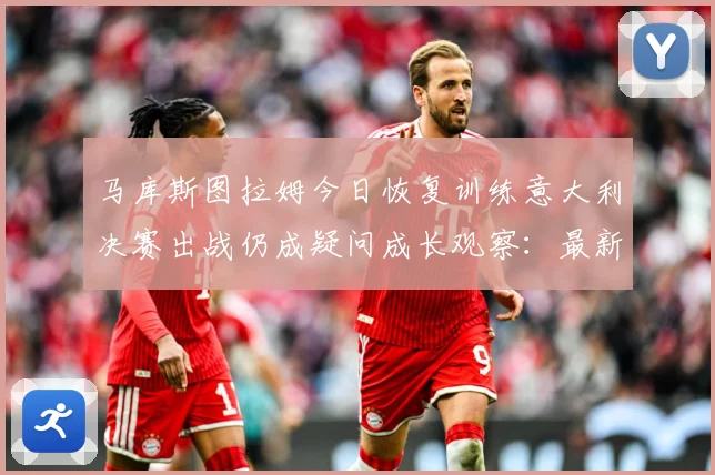 马库斯图拉姆今日恢复训练意大利决赛出战仍成疑问成长观察：最新赛事动态与深度分析
