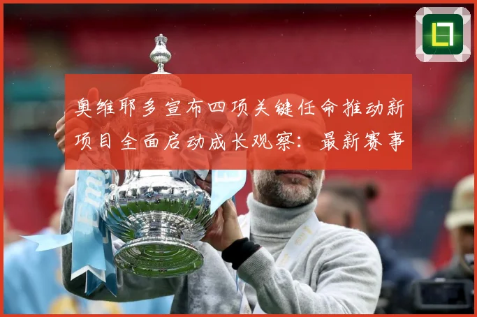 奥维耶多宣布四项关键任命推动新项目全面启动成长观察：最新赛事动态与深度分析