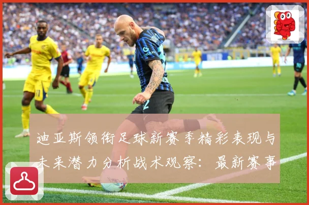 迪亚斯领衔足球新赛季精彩表现与未来潜力分析战术观察：最新赛事动态与深度分析