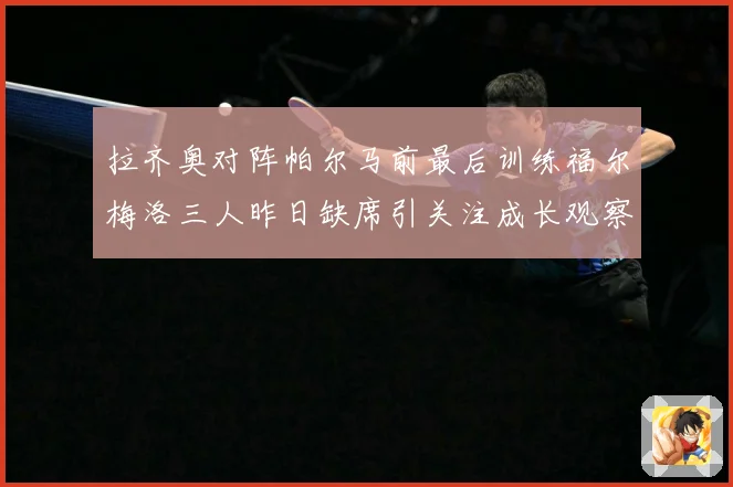 拉齐奥对阵帕尔马前最后训练福尔梅洛三人昨日缺席引关注成长观察：最新赛事动态与深度分析