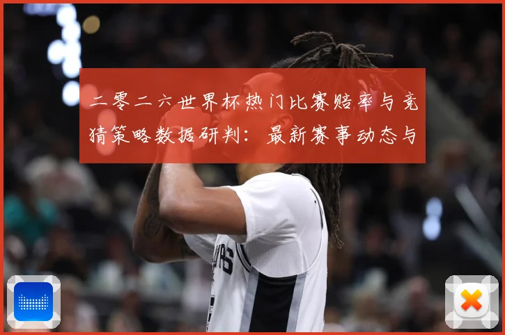 二零二六世界杯热门比赛赔率与竞猜策略数据研判：最新赛事动态与深度分析