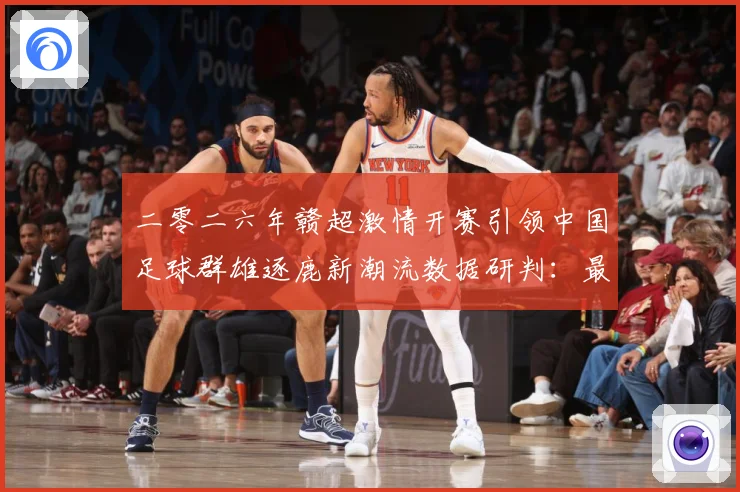 二零二六年赣超激情开赛引领中国足球群雄逐鹿新潮流数据研判：最新赛事动态与深度分析