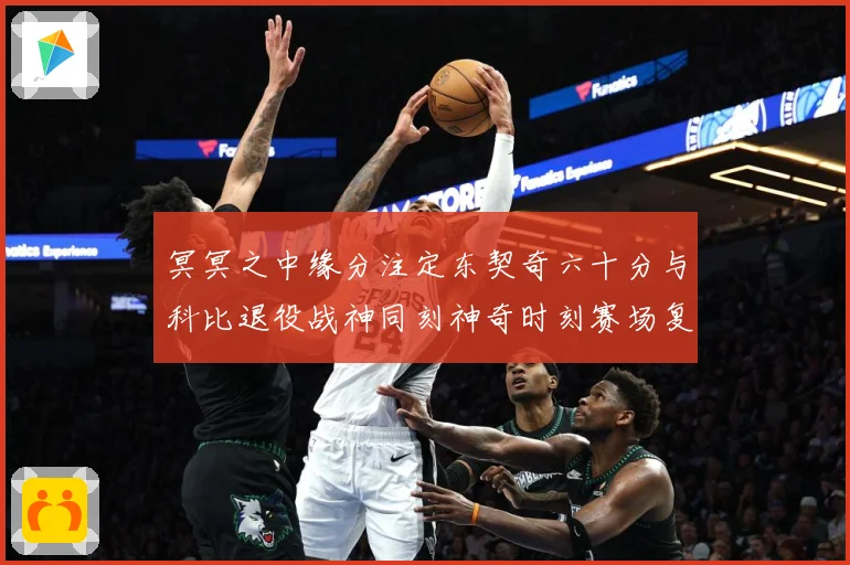 冥冥之中缘分注定东契奇六十分与科比退役战神同刻神奇时刻赛场复盘：最新赛事动态与深度分析