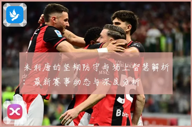 米利唐的坚韧防守与场上智慧解析：最新赛事动态与深度分析