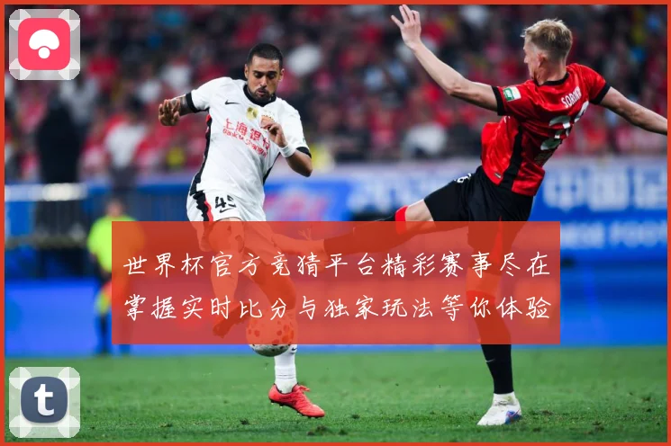 世界杯官方竞猜平台精彩赛事尽在掌握实时比分与独家玩法等你体验数据研判：最新赛事动态与深度分析