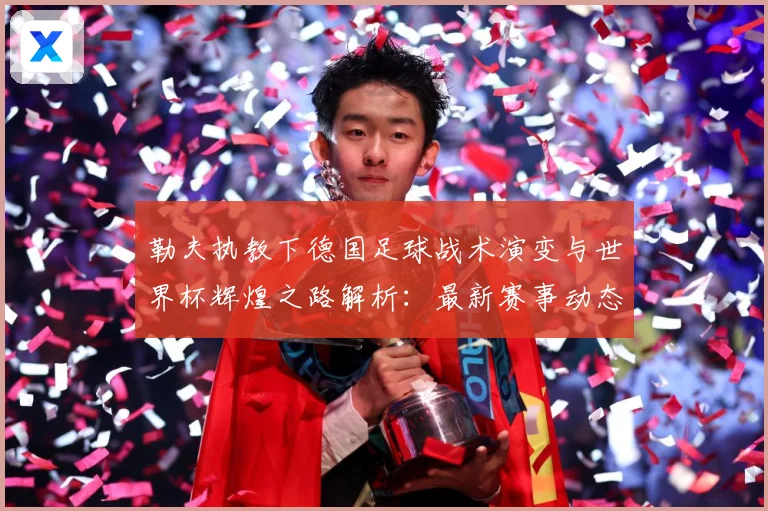 勒夫执教下德国足球战术演变与世界杯辉煌之路解析：最新赛事动态与深度分析