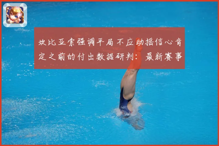 坎比亚索强调平局不应动摇信心肯定之前的付出数据研判：最新赛事动态与深度分析