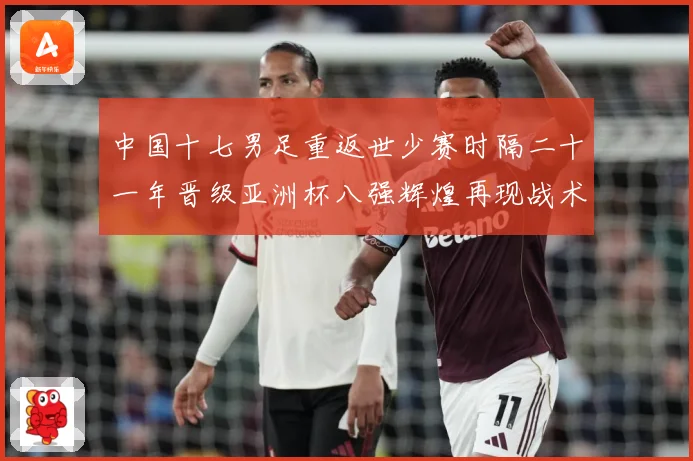 中国十七男足重返世少赛时隔二十一年晋级亚洲杯八强辉煌再现战术观察：最新赛事动态与深度分析