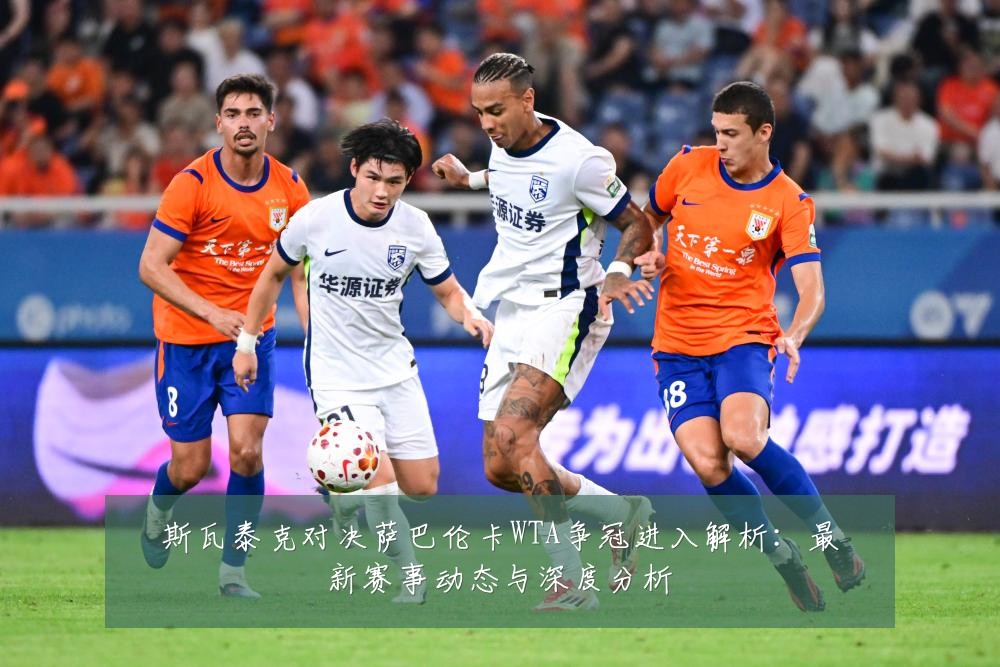 斯瓦泰克对决萨巴伦卡WTA争冠进入解析：最新赛事动态与深度分析