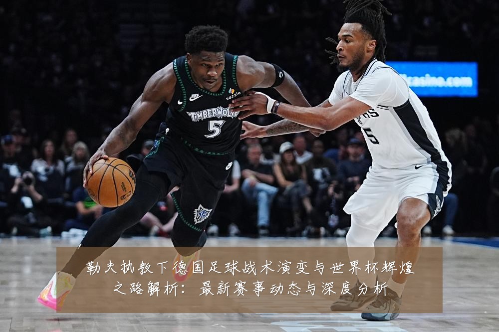 勒夫执教下德国足球战术演变与世界杯辉煌之路解析：最新赛事动态与深度分析