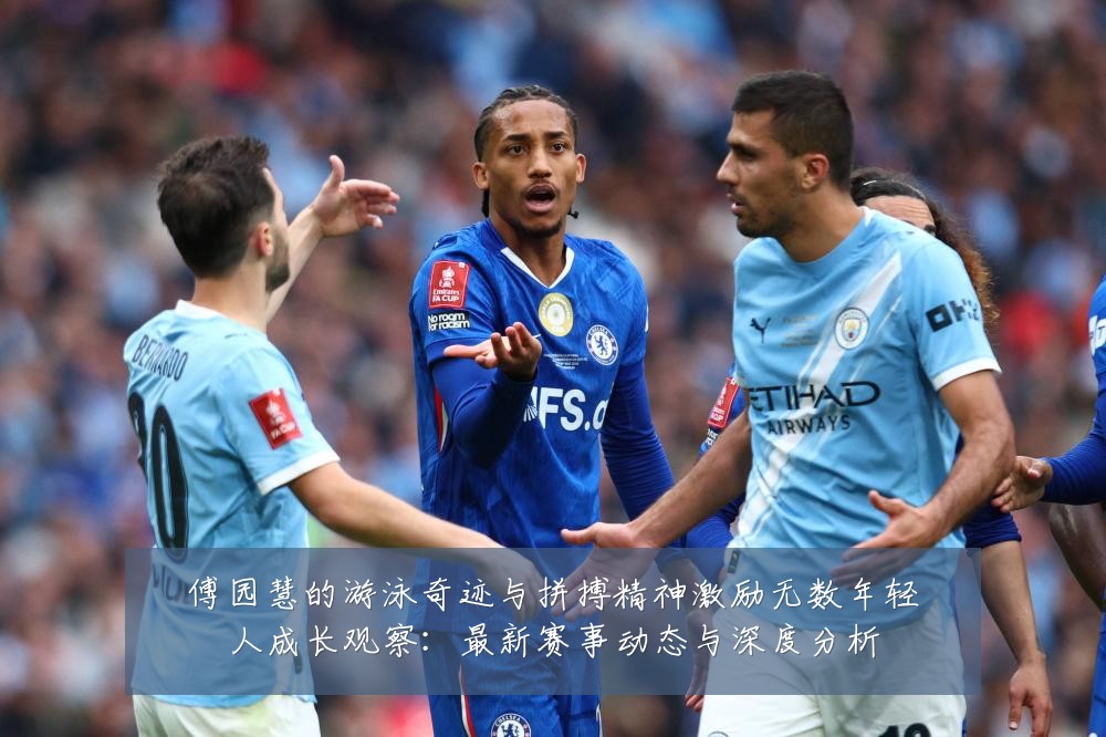 傅园慧的游泳奇迹与拼搏精神激励无数年轻人成长观察:最新赛事动态与深度分析