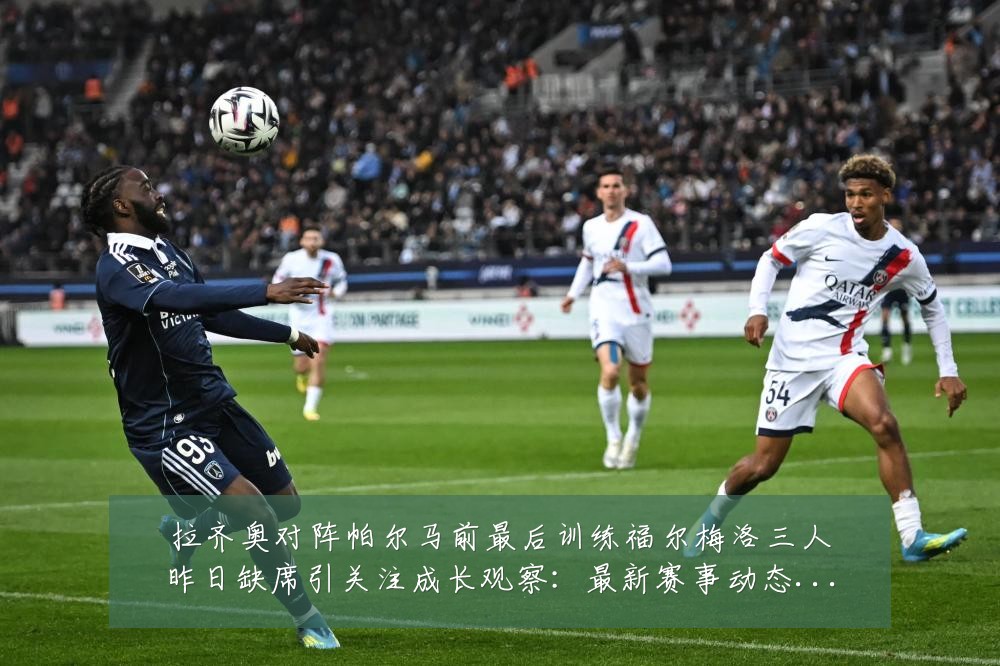 拉齐奥对阵帕尔马前最后训练福尔梅洛三人昨日缺席引关注成长观察：最新赛事动态与深度分析