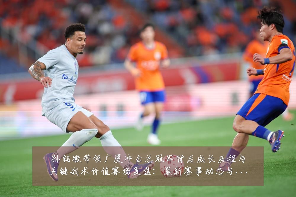 孙铭徽带领广厦冲击总冠军背后成长历程与关键战术价值赛场复盘：最新赛事动态与深度分析