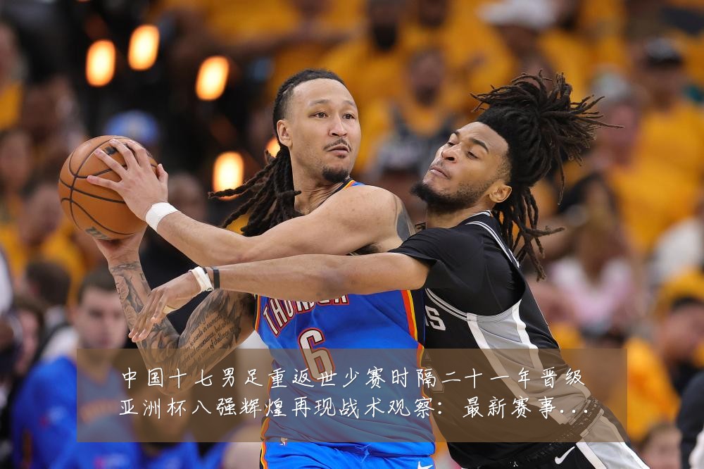 中国十七男足重返世少赛时隔二十一年晋级亚洲杯八强辉煌再现战术观察：最新赛事动态与深度分析