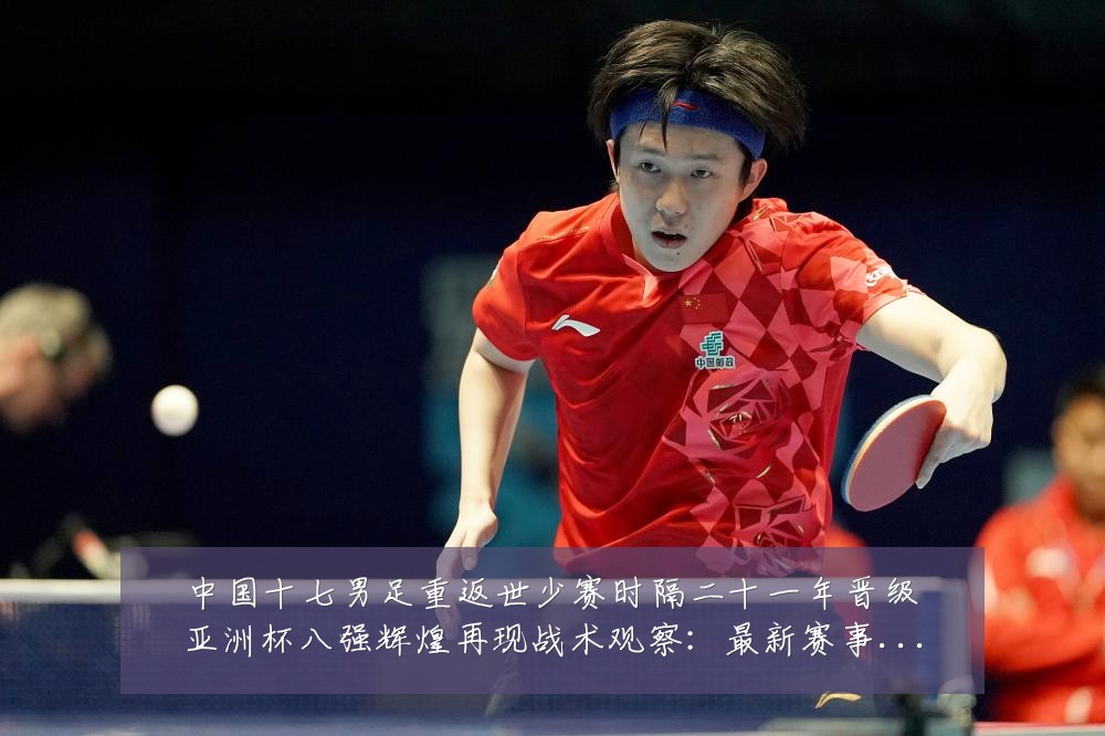 中国十七男足重返世少赛时隔二十一年晋级亚洲杯八强辉煌再现战术观察：最新赛事动态与深度分析