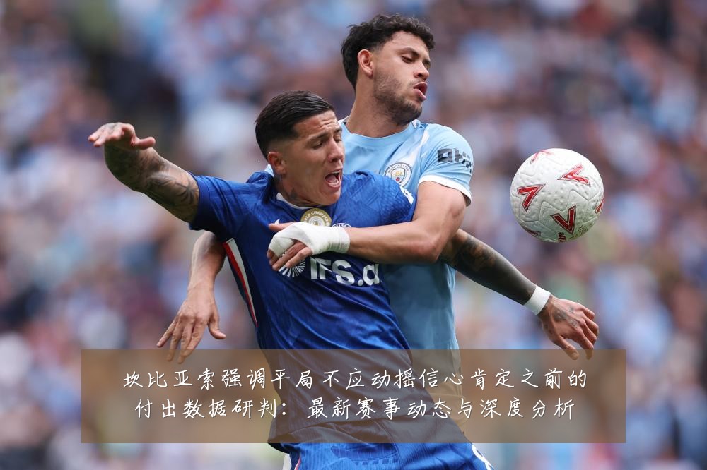 坎比亚索强调平局不应动摇信心肯定之前的付出数据研判：最新赛事动态与深度分析