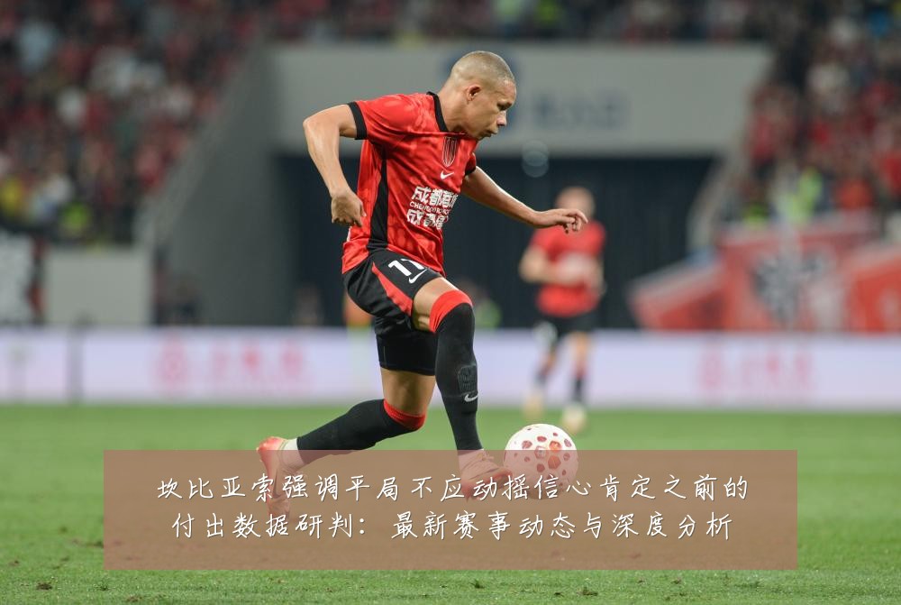 坎比亚索强调平局不应动摇信心肯定之前的付出数据研判：最新赛事动态与深度分析