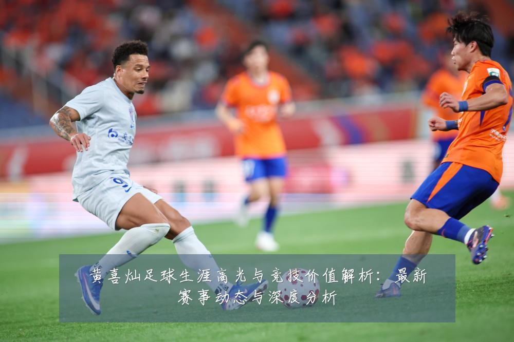 黄喜灿足球生涯高光与竞技价值解析：最新赛事动态与深度分析